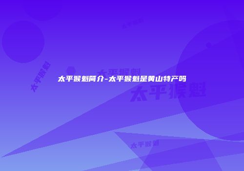 太平猴魁简介-太平猴魁是黄山特产吗