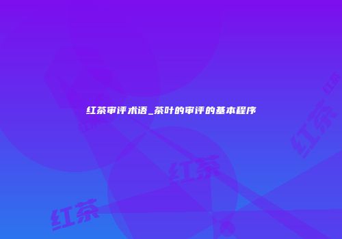 红茶审评术语_茶叶的审评的基本程序