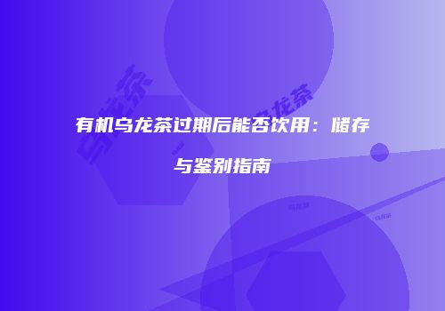 有机乌龙茶过期后能否饮用：储存与鉴别指南