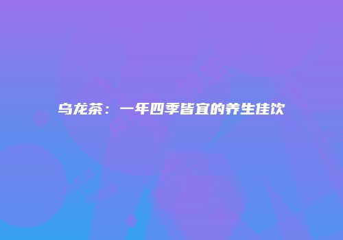 乌龙茶：一年四季皆宜的养生佳饮