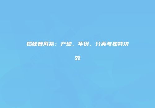 揭秘普洱茶：产地、年份、分类与独特功效