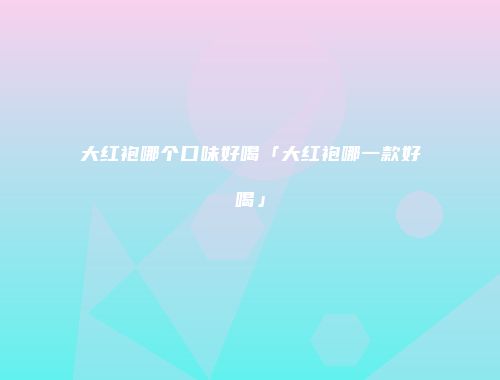 大红袍哪个口味好喝「大红袍哪一款好喝」