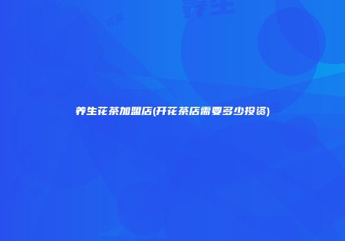 养生花茶加盟店(开花茶店需要多少投资)
