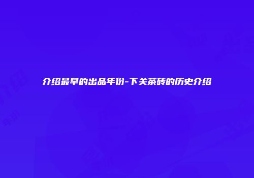 介绍最早的出品年份-下关茶砖的历史介绍
