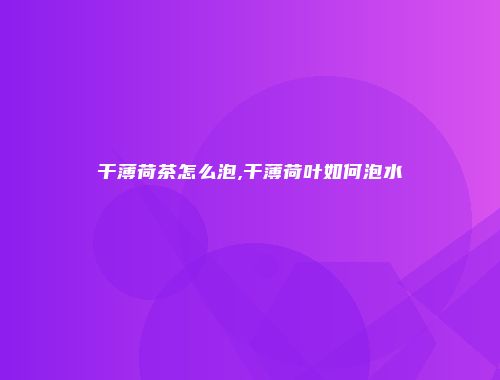 干薄荷茶怎么泡,干薄荷叶如何泡水