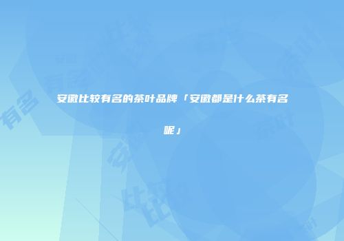 安徽比较有名的茶叶品牌「安徽都是什么茶有名呢」