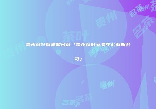 贵州茶叶有哪些名茶「贵州茶叶交易中心有限公司」