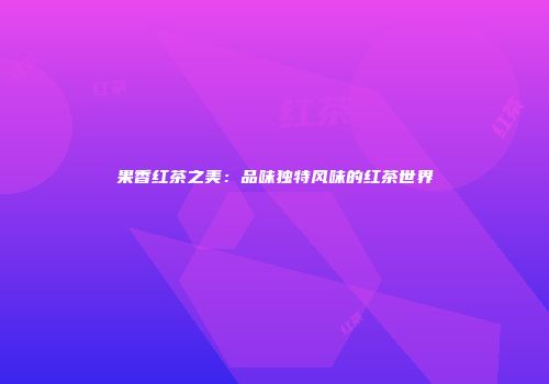 果香红茶之美：品味独特风味的红茶世界
