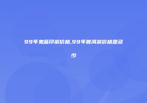 99年鬼蓝印茶价格,99年普洱茶价格是多少