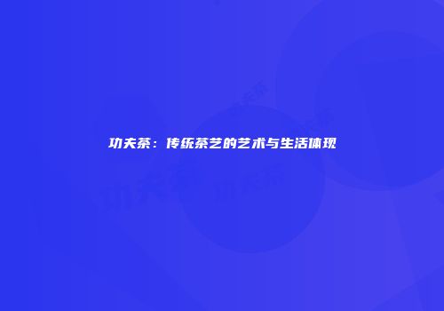 功夫茶：传统茶艺的艺术与生活体现
