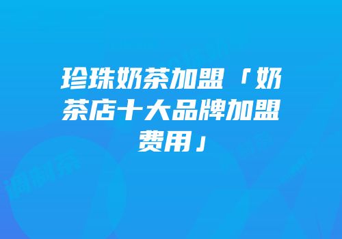 珍珠奶茶加盟「奶茶店十大品牌加盟费用」