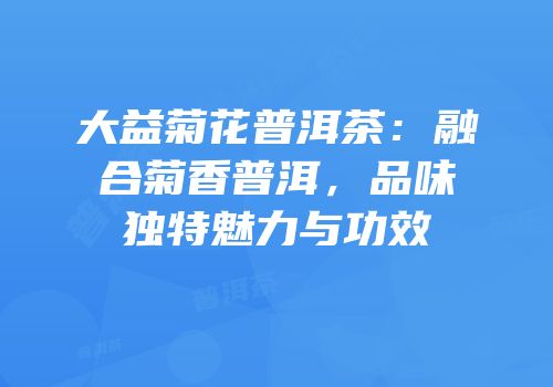 大益菊花普洱茶：融合菊香普洱，品味独特魅力与功效