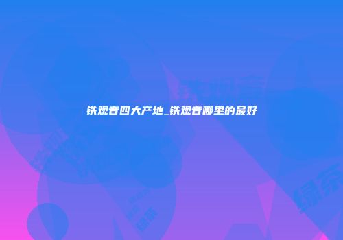 铁观音四大产地_铁观音哪里的最好