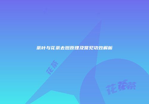 茶叶与花茶去斑原理及常见功效解析