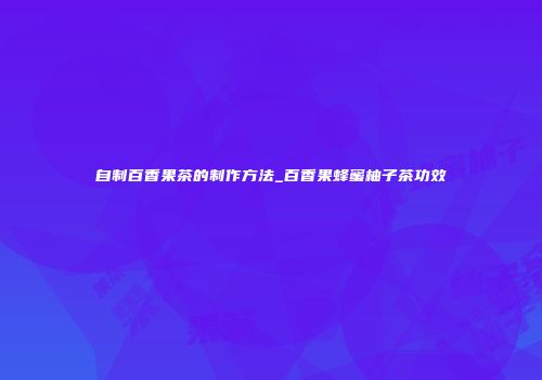 自制百香果茶的制作方法_百香果蜂蜜柚子茶功效