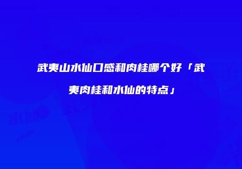 武夷山水仙口感和肉桂哪个好「武夷肉桂和水仙的特点」