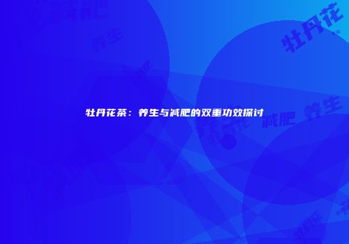 牡丹花茶：养生与减肥的双重功效探讨