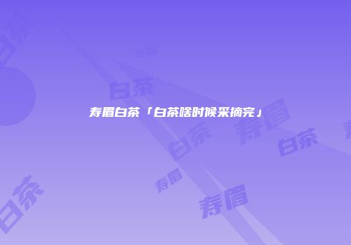 寿眉白茶「白茶啥时候采摘完」