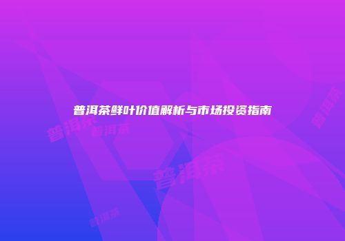 普洱茶鲜叶价值解析与市场投资指南