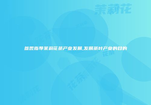 参观指导茉莉花茶产业发展,发展茶叶产业的目的