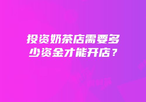 投资奶茶店需要多少资金才能开店？