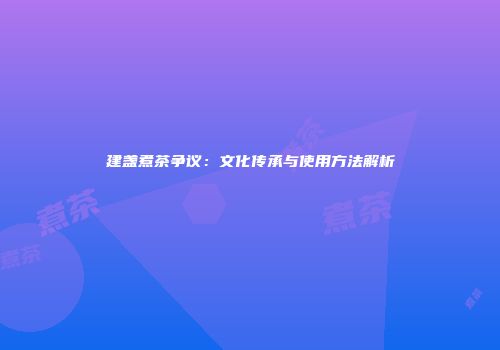 建盏煮茶争议：文化传承与使用方法解析