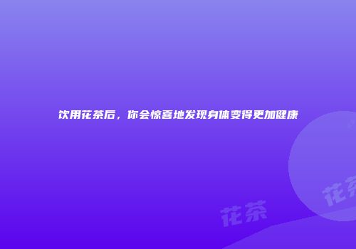 饮用花茶后，你会惊喜地发现身体变得更加健康