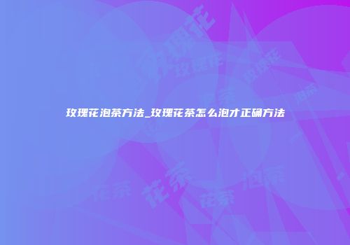 玫瑰花泡茶方法_玫瑰花茶怎么泡才正确方法