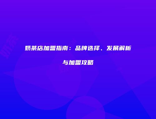 奶茶店加盟指南：品牌选择、发展解析与加盟攻略