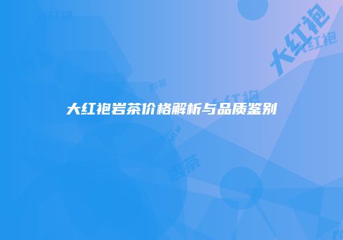 大红袍岩茶价格解析与品质鉴别