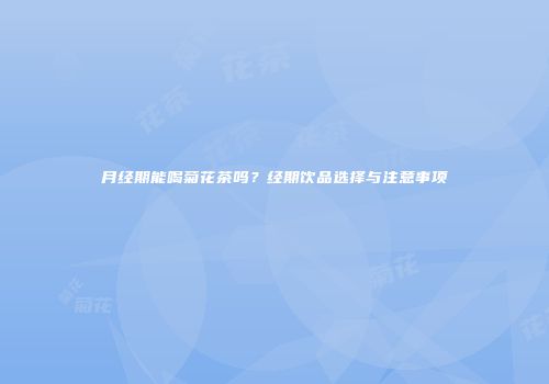 月经期能喝菊花茶吗？经期饮品选择与注意事项