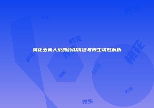 桃花玉美人茶的药用价值与养生功效解析