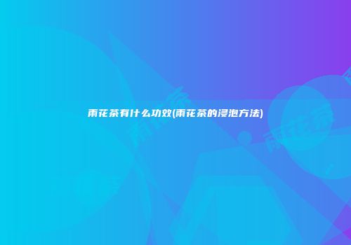 雨花茶有什么功效(雨花茶的浸泡方法)