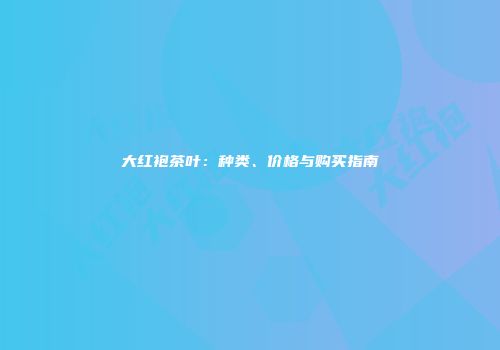 大红袍茶叶：种类、价格与购买指南