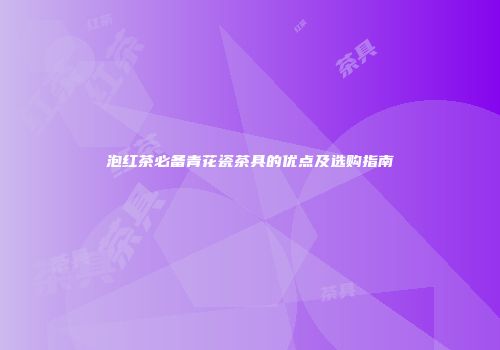 泡红茶必备青花瓷茶具的优点及选购指南