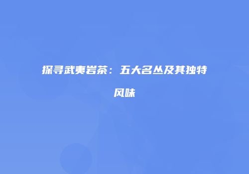 探寻武夷岩茶：五大名丛及其独特风味