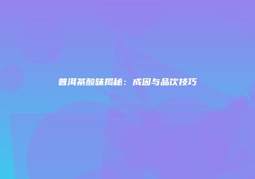 普洱茶酸味揭秘：成因与品饮技巧