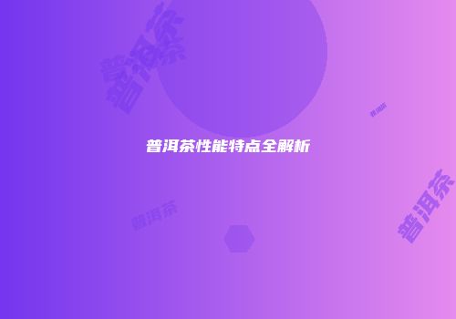 普洱茶性能特点全解析