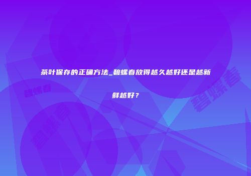 茶叶保存的正确方法_碧螺春放得越久越好还是越新鲜越好？