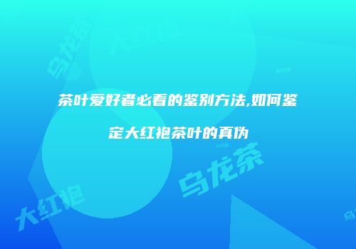 茶叶爱好者必看的鉴别方法,如何鉴定大红袍茶叶的真伪