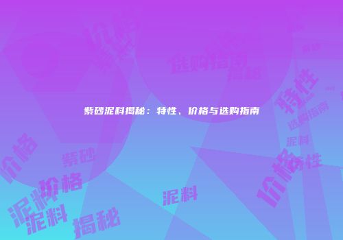 紫砂泥料揭秘：特性、价格与选购指南