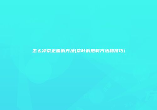 怎么冲茶正确的方法(茶叶的泡制方法和技巧)