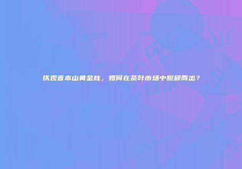 铁观音本山黄金桂，如何在茶叶市场中脱颖而出？