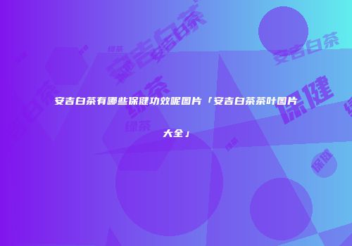 安吉白茶有哪些保健功效呢图片「安吉白茶茶叶图片大全」