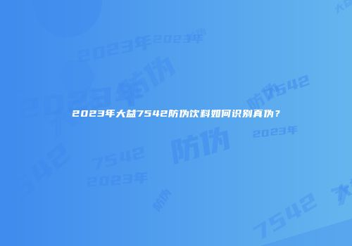2023年大益7542防伪饮料如何识别真伪？