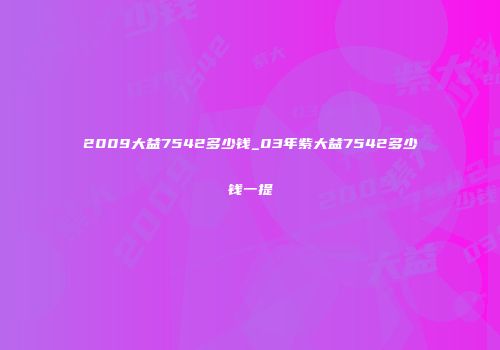 2009大益7542多少钱_03年紫大益7542多少钱一提