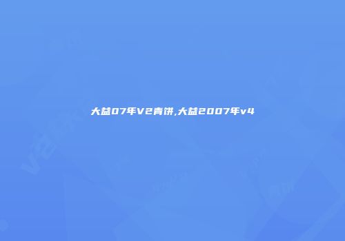 大益07年V2青饼,大益2007年v4