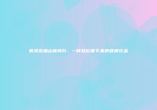 普洱茶加山楂荷叶，一杯轻松瘦下来的健康饮品