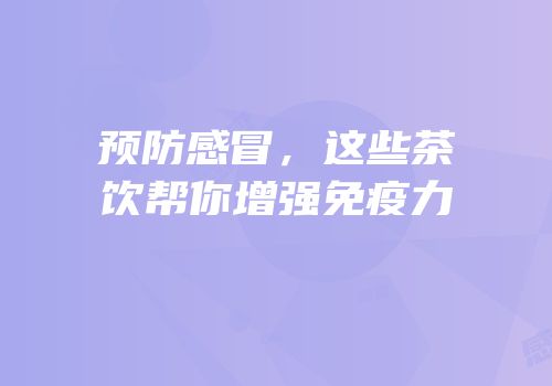 预防感冒，这些茶饮帮你增强免疫力