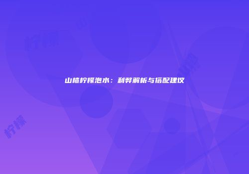 山楂柠檬泡水：利弊解析与搭配建议